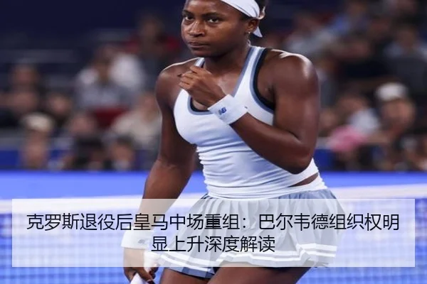 克罗斯退役后皇马中场重组：巴尔韦德组织权明显上升深度解读